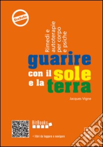 Guarire con il sole e la terra. Rimedi e autoterapie per corpo e psiche libro di Vigne Jacques