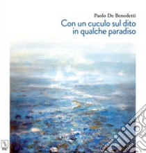 Con un cuculo sul dito in qualche paradiso libro di De Benedetti Paolo