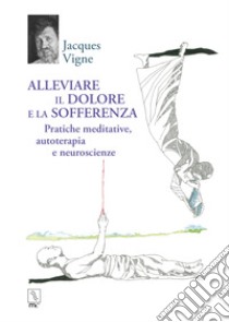 Alleviare il dolore e la sofferenza. Pratiche meditative, autoterapia e neuroscienze libro di Vigne Jacques