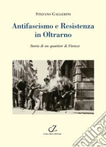 Antifascismo e Resistenza in Oltrarno. Storia di un quartiere di Firenze libro di Gallerini Stefano