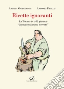 Ricette ignoranti. La Toscana in 100 pietanze «gastronomicamente scorrette» libro di Gamannossi Andrea; Pagliai Antonio