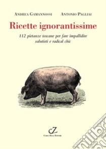 Ricette ignorantissime. 112 pietanze toscane da fare impallidire dietologi e radical chic libro di Gamannossi Andrea; Pagliai Antonio