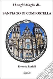 I luoghi magici di Santiago di Compostella libro di Fazioli Ernesto