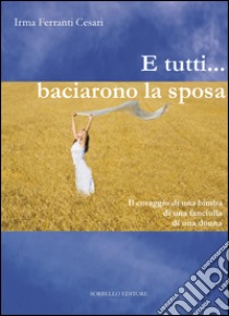 E tutti... baciarono la sposa. Il coraggio di una bimba, di una fanciulla, di una donna libro di Ferranti Cesari Irma; Bosi F. (cur.); Girivetto E. (cur.); Rossi M. (cur.)