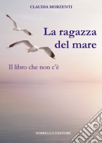 La ragazza del mare. Il libro che non c'è libro di Morzenti Claudia