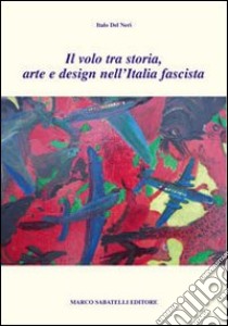 Il volo tra storia, arte e design nell'Italia fascista libro di Del Neri Italo