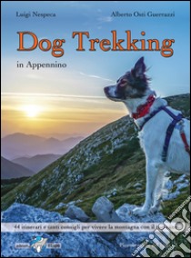 Dog trekking in Appennino. 44 itinerari e tanti consigli per vivere la montagna con il tuo cane libro di Osti Guerrazzi Alberto; Nespeca Luigi