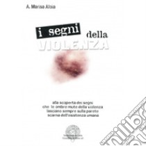 I segni della violenza. Alla scoperta dei segni che le ombre mute della violenza lasciano sempre sulla parete scarna dell'esistenza umana libro di Aloia Marisa A.