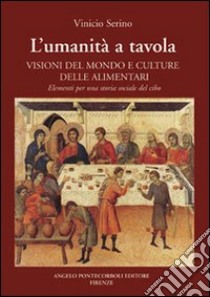 L'umanità a tavola. Visioni del mondo e culture alimentari. Elementi per una storia sociale del cibo libro di Serino Vinicio