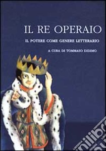 Il re operaio. Il potere come genere letterario libro di Didimo T. (cur.)