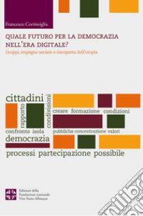 Quale futuro per la democrazia nel'era digitale? Gruppi, impegno sociale e riscoperta dell'utopia libro di Cortimiglia Francesco