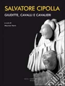 Salvatore Cipolla. Giuditte, cavalli e cavalieri. Ediz. italiana e inglese libro di Vanni M. (cur.)