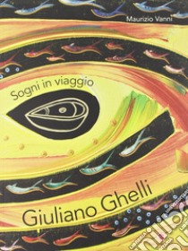 Giuliano Ghelli. Sogni in viaggio. Ediz. italiana e inglese libro di Vanni Maurizio