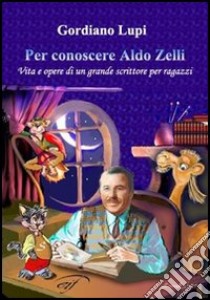 Per conoscere Aldo Zelli. Vita e opere di un grande scrittore per ragazzi libro di Lupi Gordiano