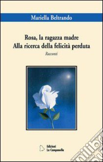 Rosa la ragazza madre. Alla ricerca della felicità perduta libro di Beltrando Mariella