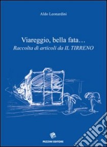 Viareggio, bella fata... Raccolta di articoli da «Il Tirreno» libro di Leonardini Aldo