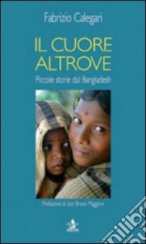 Il cuore altrove. Piccole storie dal Bangladesh libro di Calegari Fabrizio