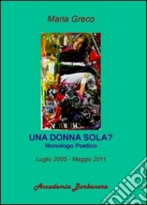 Una donna sola? Monologo poetico luglio 2005-maggio 2011 libro di Greco Maria