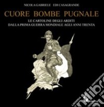 Cuore, bombe, pugnale. Le cartoline degli arditi dalla prima guerra mondiale agli anni Trenta. Ediz. illustrata libro di Casagrande Edi; Gabriele Nicola