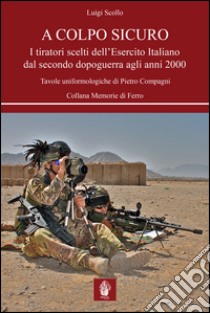 A colpo sicuro. I tiratori scelti dell'Esercito italiano dal secondo dopoguerra agli anni 2000 libro di Scollo Luigi