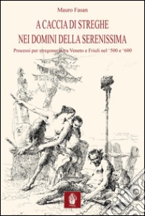 A caccia di streghe nei domini della Serenissima. Processi per stregoneria tra Veneto e Friuli nel Cinquecento e Seicento libro di Fasan Mauro