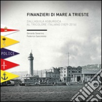 Finanzieri di mare a Trieste. Dall'aquila asburgica al tricolore italiano (1829-2016) libro di Severino Gerardo; Sancimino Federico