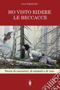 Ho visto ridere le beccacce. Storie di cacciatori, di animali e di vino libro di Segafreddo Luca