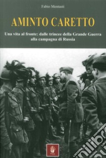 Aminto Caretto. Una vita al fronte: dalle trincee della Grande Guerra alla campagna di Russia libro di Mentasti Fabio