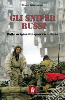 Gli sniper russi. Dalle origini alla guerra in Siria libro di Giammetta Rocco