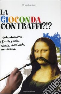 La Gioconda con i baffi?!? Introduzione (facile) alla storia dell'arte moderna libro di Guarducci Maria Lisa