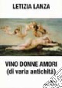 Vino donne amori (di varia antichità) libro di Lanza Letizia