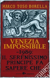 Venezia impossibile. 1989: il serenissimo principe fa sapere che... libro di Toso Borella Marco