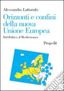 Orizzonti e confini della nuova Unione Europea. Dal Baltico al Mediterraneo libro di Lattarulo Alessandro