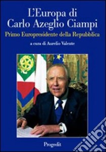 L'Europa di Carlo Azeglio Ciampi primo europresidente della Repubblica libro di Valente A. (cur.)