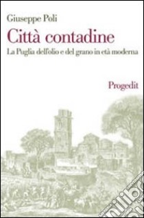 Città contadine. La Puglia dell'olio e del grano in età moderna libro di Poli Giuseppe