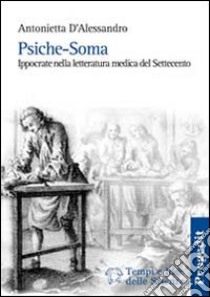 Psiche-soma. Ippocrate nella letteratura medica del Settecento libro di D'Alessandro Antonietta