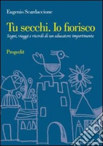 Tu secchi. Io fiorisco. Sogni, viaggi e ricordi di un educatore impertinente libro di Scardaccione Eugenio