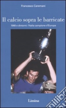 Il calcio sopra le barricate. 1968 e dintorni: l'Italia campione d'Europa libro di Caremani Francesco