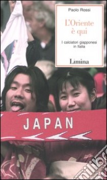L'Oriente è qui. I calciatori giapponesi in Italia libro di Rossi Paolo