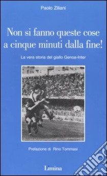 Non si fanno queste cose a cinque minuti dalla fine! La vera storia del giallo Genoa-Inter libro di Ziliani Paolo