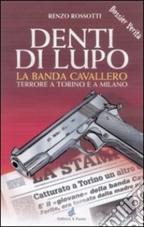 Denti di lupo. La banda Cavallero. Terrore a Torino e a Milano libro di Rossotti Renzo