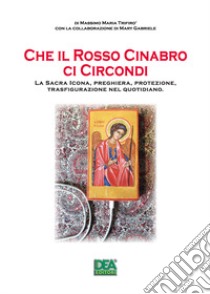 Che il rosso cinabro ci circondi. La sacra icona, preghiera, protezione, trasfigurazione nel quotidiano libro di Trifirò Massimo Maria; Gabriele M. (cur.)