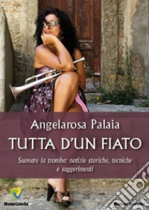 Tutta d'un fiato. Suonare la tromba: notizie storiche, tecniche e suggerimenti. Nuova ediz. libro di Palaia Angelarosa