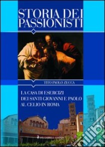 Storia dei passionisti. La casa di esercizi dei santi Giovanni e Paolo al Celio in Roma libro di Zecca Tito Paolo