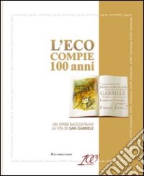 L'Eco compie 100 anni. Cento opere raccontano la vita di san Gabriele. Ediz. illustrata libro di Di Camillo F. (cur.); Di Eugenio P. (cur.)