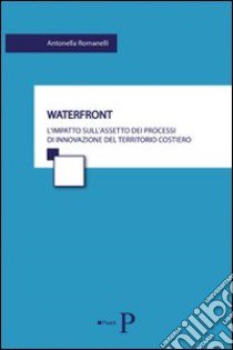 Waterfront. L'impatto sull'assetto dei processi di innovazione del territorio costiero libro di Romanelli Antonella