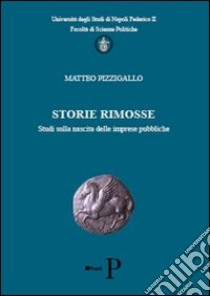 Storie rimosse. Studi sulla nascita delle imprese pubbliche libro di Pizzigallo Matteo