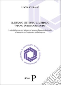 Il nuovo istituto giuridico «piano di risanamento». I criteri d'accesso per le imprese, la nuova figura professionale, e la crescita per le piccole e medie imprese libro di Soprano Lucia