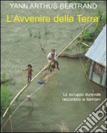 L'avvenire della terra. Lo sviluppo durevole raccontato ai bambini. Ediz. illustrata libro di Arthus-Bertrand Yann