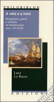 A vela e a rem. Navigazione, guerra e schiavitù nel Mediterraneo (secc. XVI-XVIII) libro di Lo Basso Luca